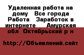 Удаленная работа на дому - Все города Работа » Заработок в интернете   . Амурская обл.,Октябрьский р-н